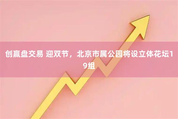 创赢盘交易 迎双节，北京市属公园将设立体花坛19组