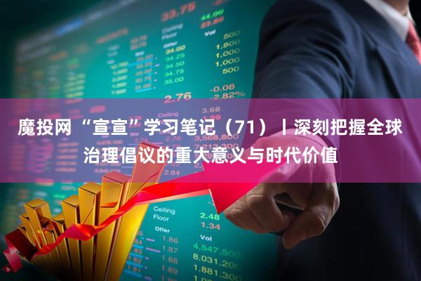 魔投网 “宣宣”学习笔记（71）丨深刻把握全球治理倡议的重大意义与时代价值