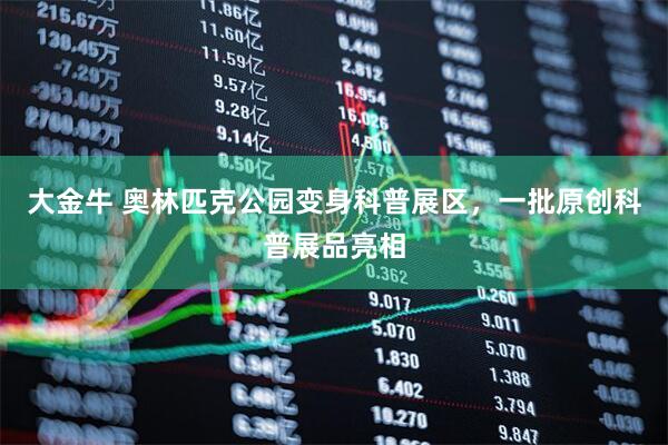 大金牛 奥林匹克公园变身科普展区，一批原创科普展品亮相