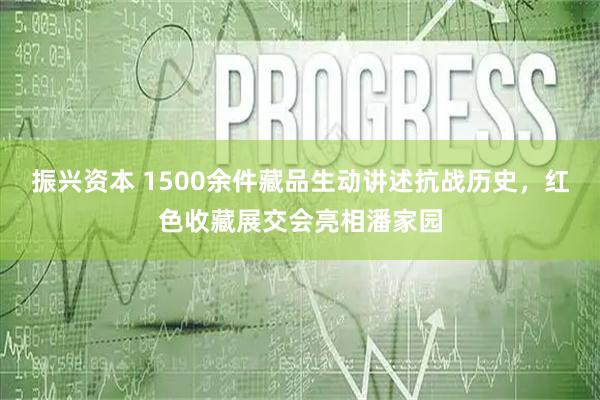 振兴资本 1500余件藏品生动讲述抗战历史，红色收藏展交会亮相潘家园