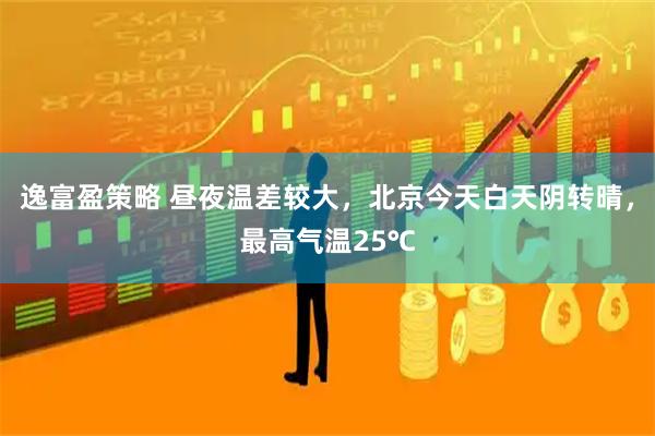 逸富盈策略 昼夜温差较大，北京今天白天阴转晴，最高气温25℃