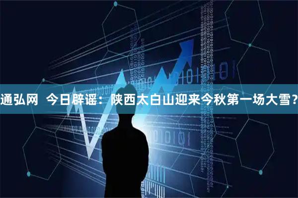 通弘网  今日辟谣：陕西太白山迎来今秋第一场大雪？
