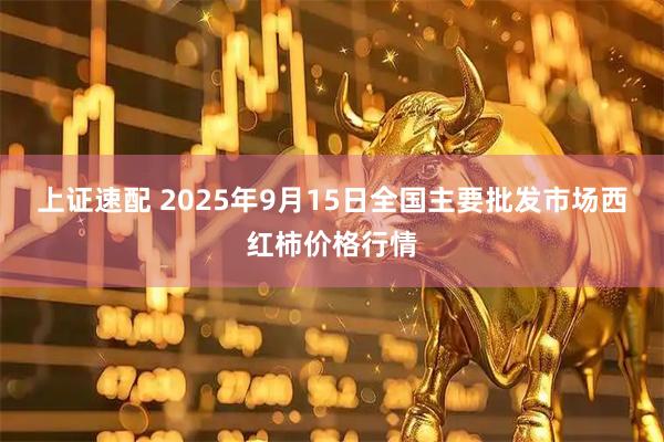 上证速配 2025年9月15日全国主要批发市场西红柿价格行情