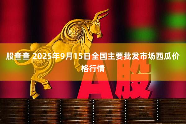 股查查 2025年9月15日全国主要批发市场西瓜价格行情
