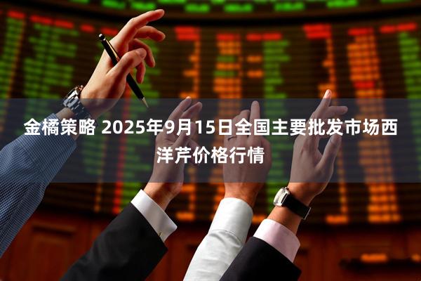 金橘策略 2025年9月15日全国主要批发市场西洋芹价格行情