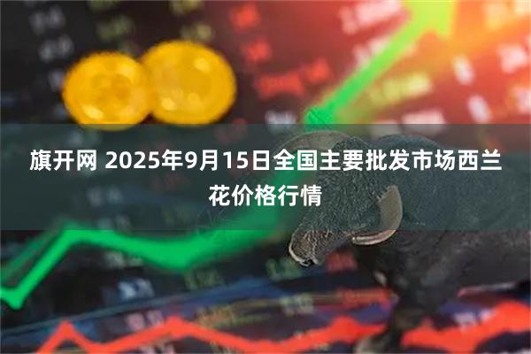 旗开网 2025年9月15日全国主要批发市场西兰花价格行情
