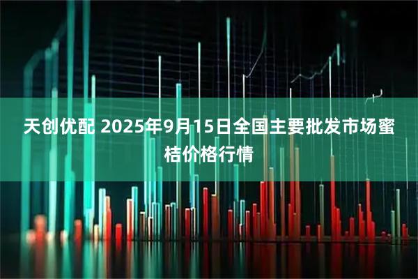 天创优配 2025年9月15日全国主要批发市场蜜桔价格行情