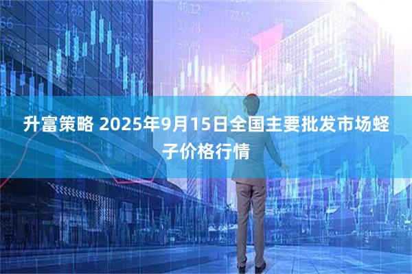 升富策略 2025年9月15日全国主要批发市场蛏子价格行情