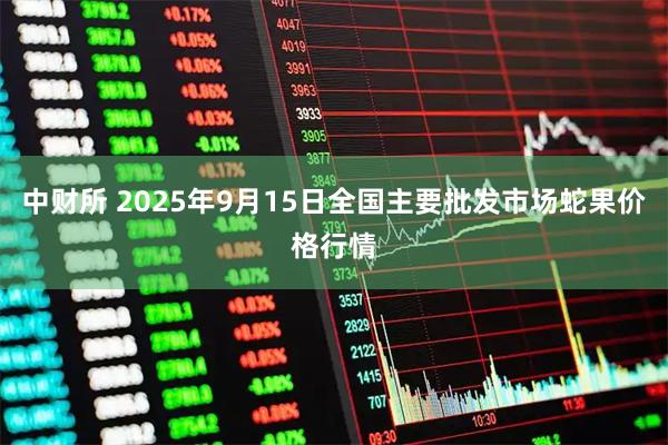 中财所 2025年9月15日全国主要批发市场蛇果价格行情