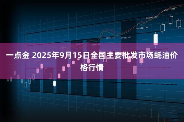 一点金 2025年9月15日全国主要批发市场蚝油价格行情