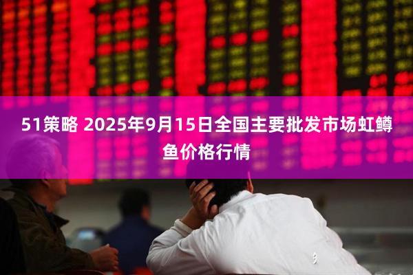 51策略 2025年9月15日全国主要批发市场虹鳟鱼价格行情