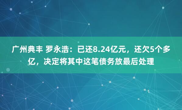 广州典丰 罗永浩：已还8.24亿元，还欠5个多亿，决定将其中这笔债务放最后处理