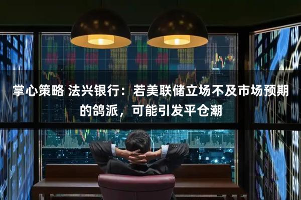 掌心策略 法兴银行：若美联储立场不及市场预期的鸽派，可能引发平仓潮