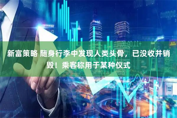 新富策略 随身行李中发现人类头骨，已没收并销毁！乘客称用于某种仪式