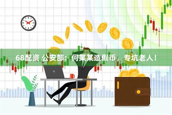 68配资 公安部：何某某造假币，专坑老人！