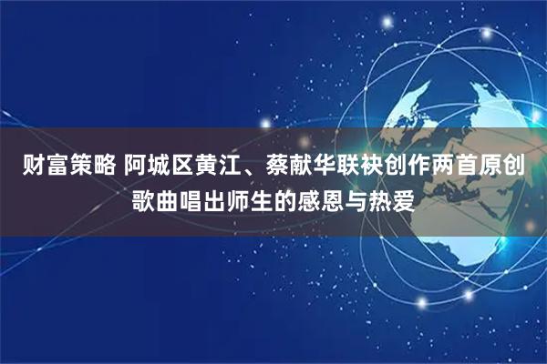 财富策略 阿城区黄江、蔡献华联袂创作两首原创歌曲唱出师生的感恩与热爱