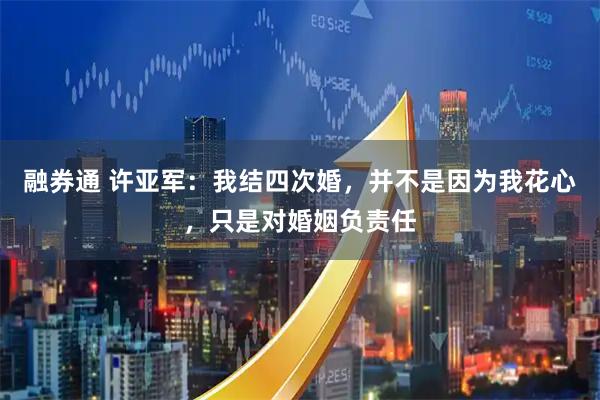 融券通 许亚军：我结四次婚，并不是因为我花心，只是对婚姻负责任