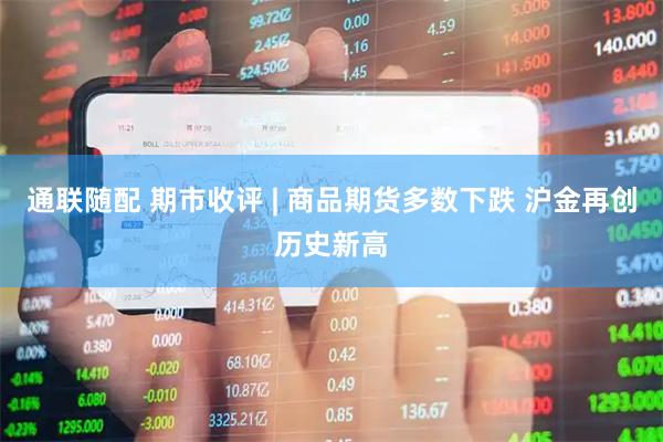 通联随配 期市收评 | 商品期货多数下跌 沪金再创历史新高