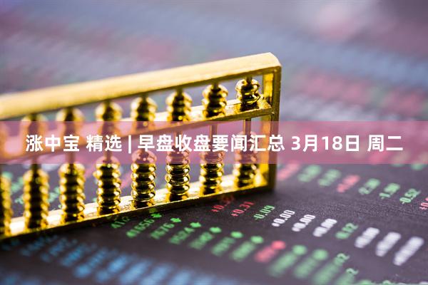 涨中宝 精选 | 早盘收盘要闻汇总 3月18日 周二