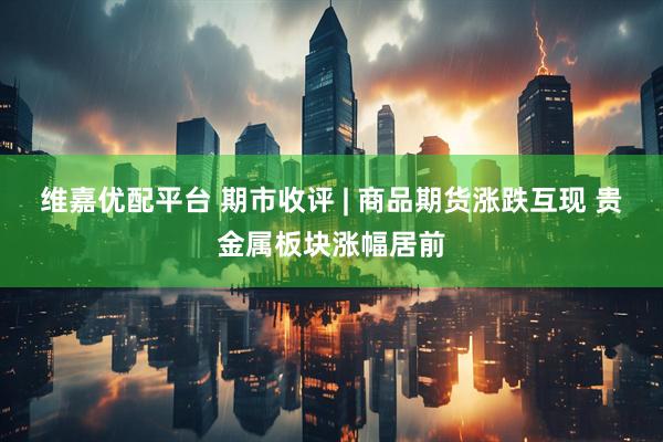 维嘉优配平台 期市收评 | 商品期货涨跌互现 贵金属板块涨幅居前