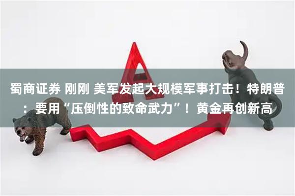 蜀商证券 刚刚 美军发起大规模军事打击！特朗普：要用“压倒性的致命武力”！黄金再创新高