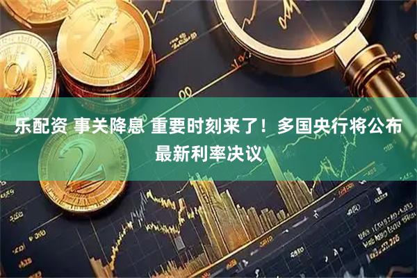 乐配资 事关降息 重要时刻来了！多国央行将公布最新利率决议