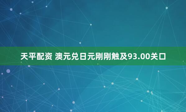 天平配资 澳元兑日元刚刚触及93.00关口