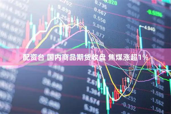 配资台 国内商品期货收盘 焦煤涨超1%