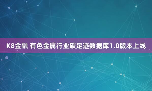 K8金融 有色金属行业碳足迹数据库1.0版本上线