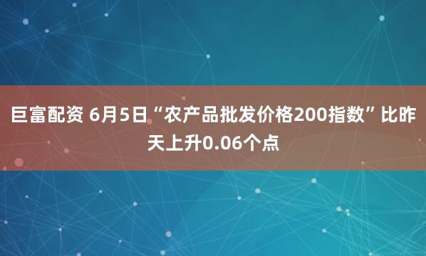 巨富配资 6月5日“农产品批发价格200指数”比昨天上升0.06个点