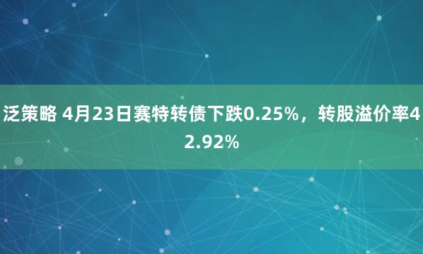 泛策略 4月23日赛特转债下跌0.25%，转股溢价率42.92%