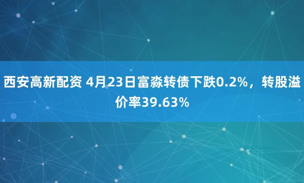 西安高新配资 4月23日富淼转债下跌0.2%，转股溢价率39.63%