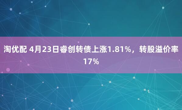 淘优配 4月23日睿创转债上涨1.81%，转股溢价率17%