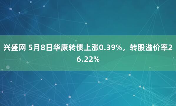 兴盛网 5月8日华康转债上涨0.39%，转股溢价率26.22%