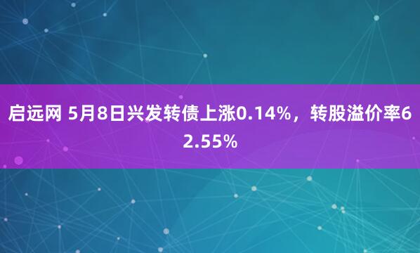 启远网 5月8日兴发转债上涨0.14%，转股溢价率62.55%