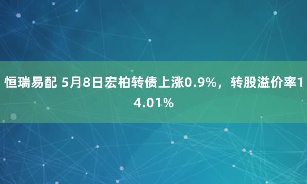 恒瑞易配 5月8日宏柏转债上涨0.9%，转股溢价率14.01%