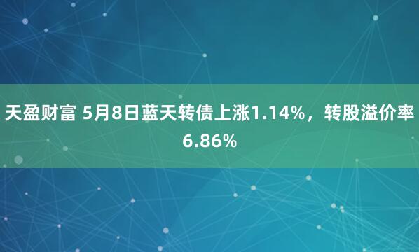 天盈财富 5月8日蓝天转债上涨1.14%，转股溢价率6.86%