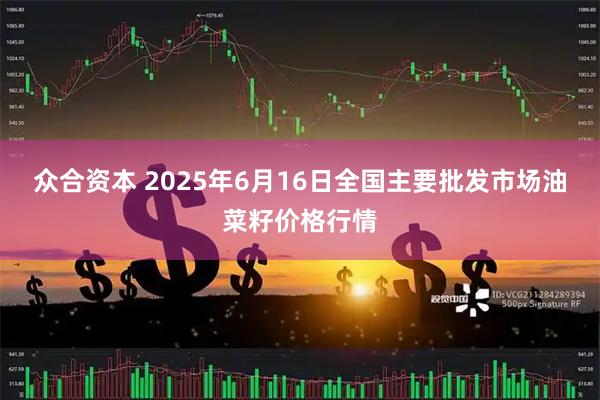 众合资本 2025年6月16日全国主要批发市场油菜籽价格行情
