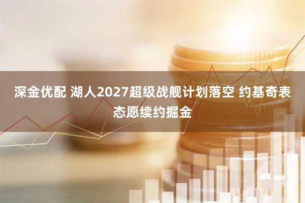 深金优配 湖人2027超级战舰计划落空 约基奇表态愿续约掘金