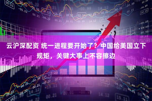 云沪深配资 统一进程要开始了？中国给美国立下规矩，关键大事上不容擦边