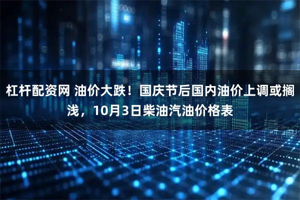 杠杆配资网 油价大跌！国庆节后国内油价上调或搁浅，10月3日柴油汽油价格表