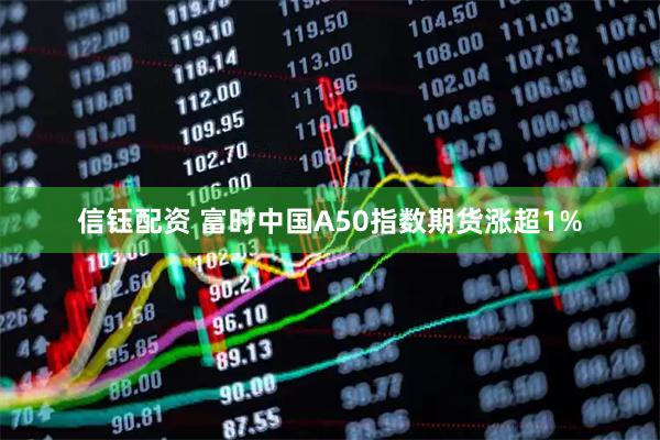 信钰配资 富时中国A50指数期货涨超1%