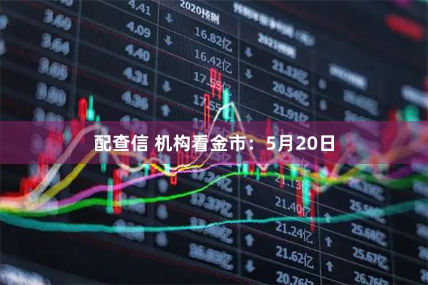 配查信 机构看金市：5月20日