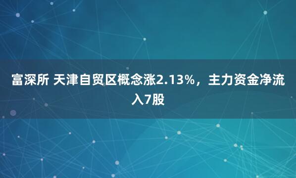富深所 天津自贸区概念涨2.13%，主力资金净流入7股