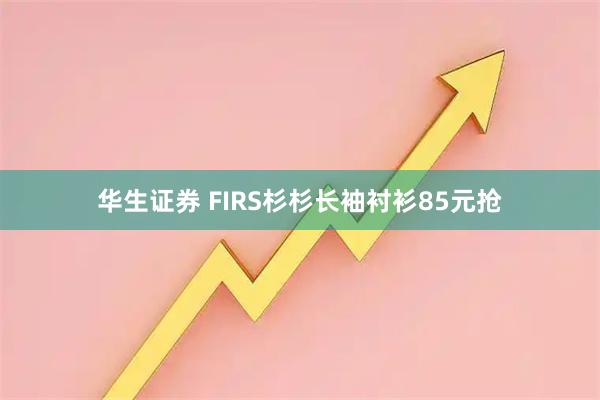 华生证券 FIRS杉杉长袖衬衫85元抢