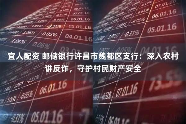 宜人配资 邮储银行许昌市魏都区支行：深入农村讲反诈，守护村民财产安全