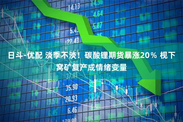 日斗-优配 淡季不淡！碳酸锂期货暴涨20％ 枧下窝矿复产成情绪变量