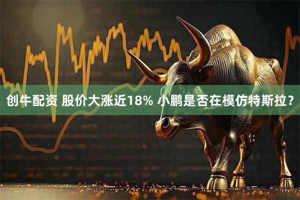 创牛配资 股价大涨近18% 小鹏是否在模仿特斯拉？
