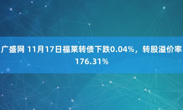 广盛网 11月17日福莱转债下跌0.04%，转股溢价率176.31%
