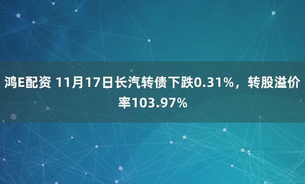 鸿E配资 11月17日长汽转债下跌0.31%，转股溢价率103.97%